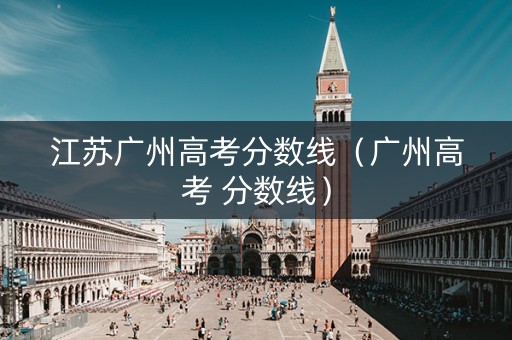 江苏广州高考分数线(广州高考 分数线) 江苏广州高考分数线(广州高考 分数线)