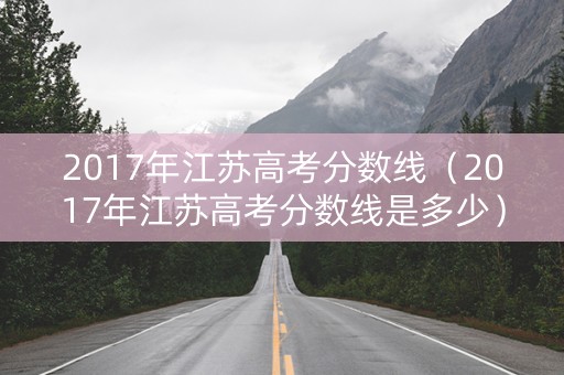 2017年江苏高考分数线(2017年江苏高考分数线是多少) 2017年江苏高考分数线(2017年江苏高考分数线是多少)