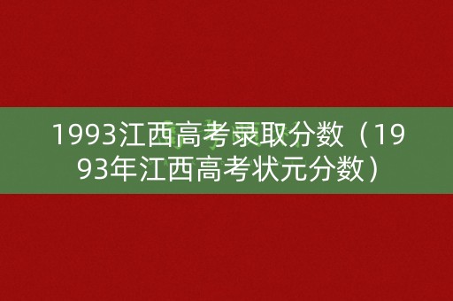 1993江西高考录取分数(1993年江西高考状元分数) 1993江西高考录取分数(1993年江西高考状元分数)