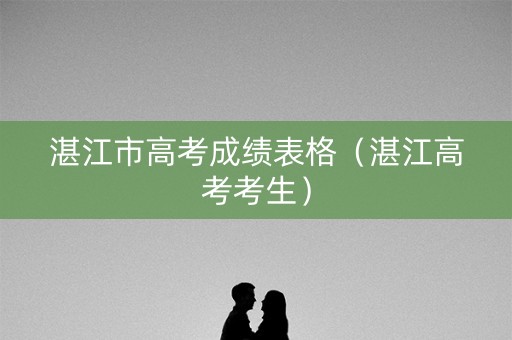 湛江市高考成绩表格(湛江高考考生) 湛江市高考成绩表格(湛江高考考生)