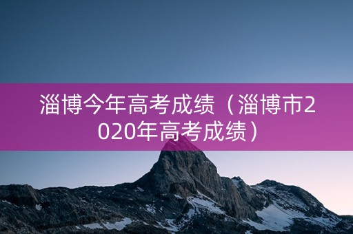 淄博今年高考成绩(淄博市2020年高考成绩) 淄博今年高考成绩(淄博市2020年高考成绩)