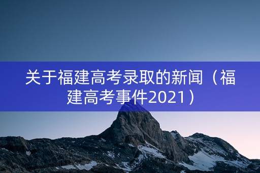 关于福建高考录取的新闻(福建高考事件2021) 关于福建高考录取的新闻(福建高考事件2021)