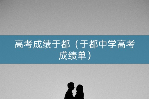 高考成绩于都(于都中学高考成绩单) 高考成绩于都(于都中学高考成绩单)