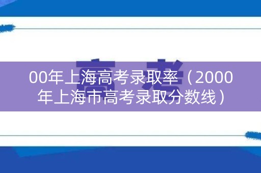 00年上海高考录取率（2000年上海市高考录取分数线）