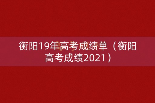 衡阳19年高考成绩单（衡阳高考成绩2021）
