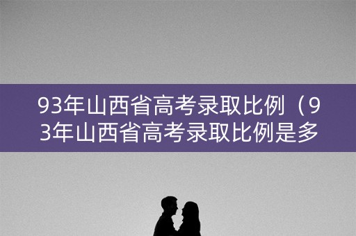 93年山西省高考录取比例（93年山西省高考录取比例是多少）