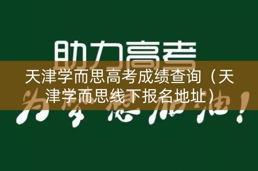 天津学而思高考成绩查询（天津学而思线下报名地址）