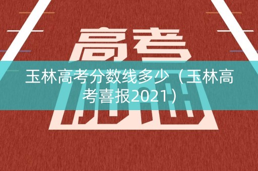 玉林高考分数线多少（玉林高考喜报2021）