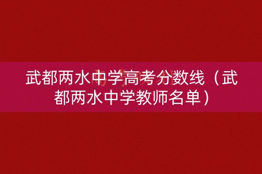 武都两水中学高考分数线（武都两水中学教师名单）