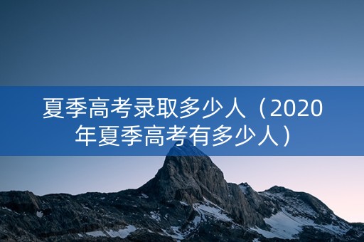 夏季高考录取多少人（2020年夏季高考有多少人）