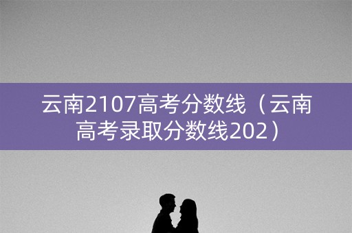 云南2107高考分数线（云南高考录取分数线202）