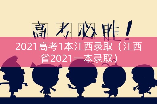 2021高考1本江西录取（江西省2021一本录取）