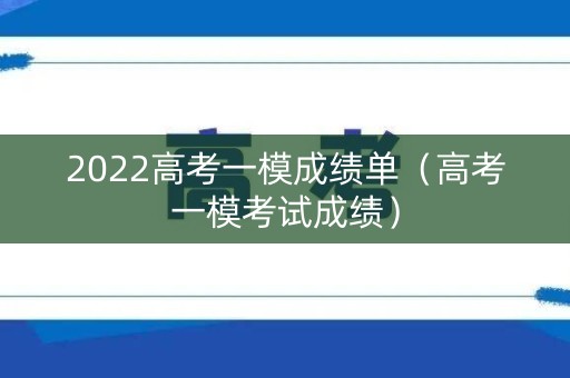 2022高考一模成绩单(高考一模考试成绩) 2022高考一模成绩单(高考一模考试成绩)