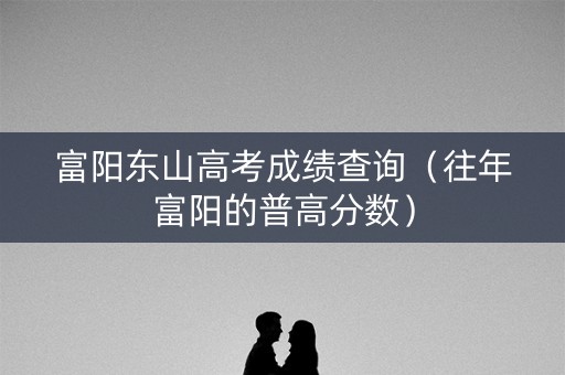 富阳东山高考成绩查询（往年富阳的普高分数）