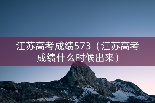 江苏高考成绩573（江苏高考成绩什么时候出来）