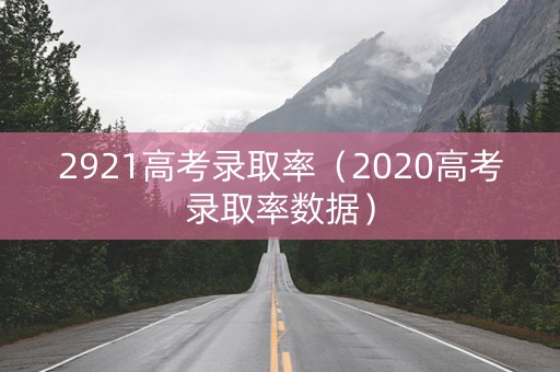 2921高考录取率(2020高考录取率数据) 2921高考录取率(2020高考录取率数据)