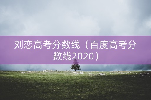 刘恋高考分数线（百度高考分数线2020）