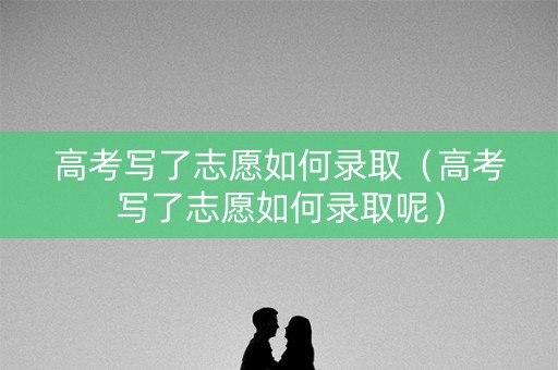 高考写了志愿如何录取（高考写了志愿如何录取呢）