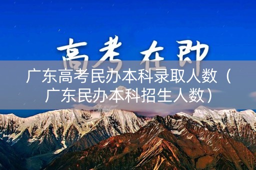 广东高考民办本科录取人数(广东民办本科招生人数) 广东高考民办本科录取人数(广东民办本科招生人数)