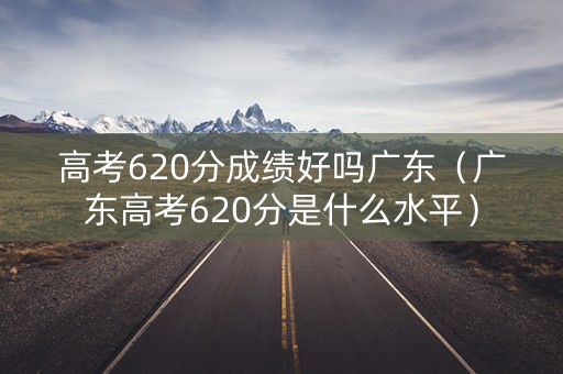 高考620分成绩好吗广东（广东高考620分是什么水平）