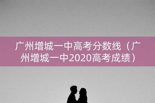 广州增城一中高考分数线（广州增城一中2020高考成绩）