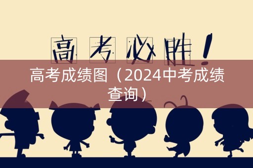 高考成绩图（2024中考成绩查询）