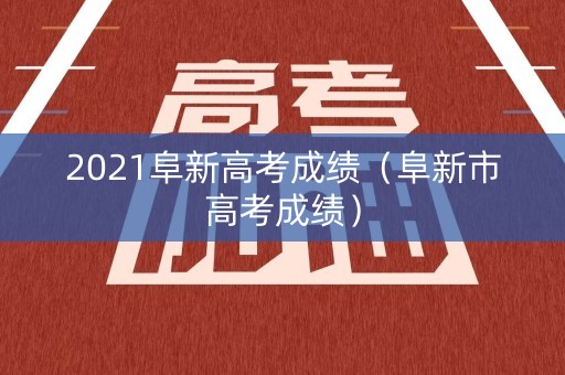 2021阜新高考成绩（阜新市高考成绩）