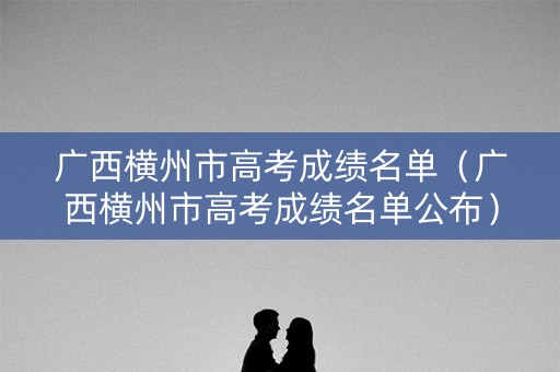 广西横州市高考成绩名单（广西横州市高考成绩名单公布）