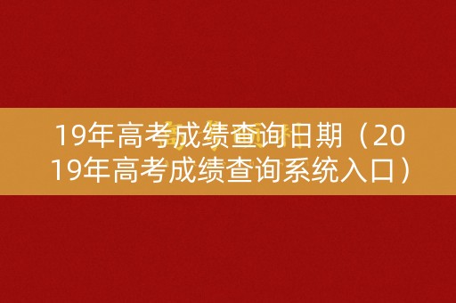19年高考成绩查询日期（2019年高考成绩查询系统入口）