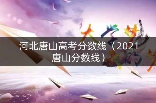 河北唐山高考分数线(2021唐山分数线) 河北唐山高考分数线(2021唐山分数线)