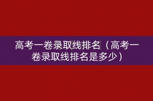 高考一卷录取线排名(高考一卷录取线排名是多少) 高考一卷录取线排名(高考一卷录取线排名是多少)