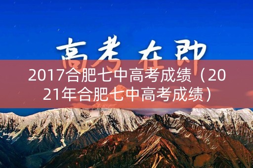 2017合肥七中高考成绩（2021年合肥七中高考成绩）