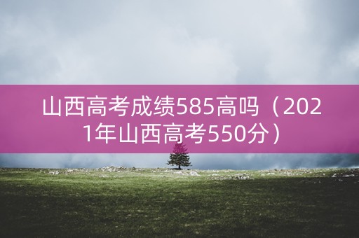 山西高考成绩585高吗（2021年山西高考550分）