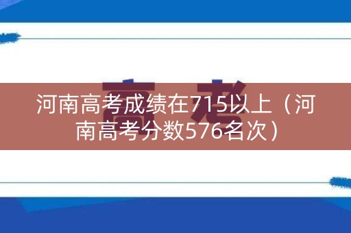 河南高考成绩在715以上（河南高考分数576名次）