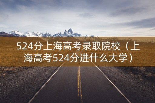 524分上海高考录取院校（上海高考524分进什么大学）