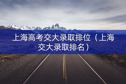 上海高考交大录取排位（上海交大录取排名）