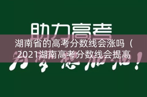 湖南省的高考分数线会涨吗（2021湖南高考分数线会提高吗）