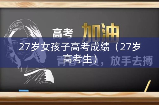 27岁女孩子高考成绩（27岁高考生）