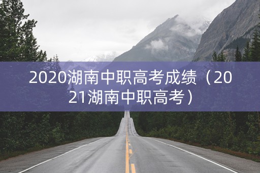 2020湖南中职高考成绩（2021湖南中职高考）