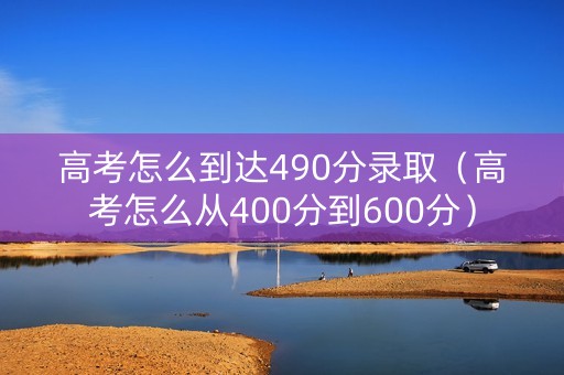 高考怎么到达490分录取（高考怎么从400分到600分）