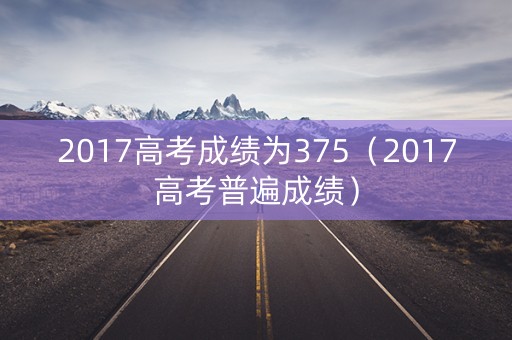 2017高考成绩为375（2017高考普遍成绩）