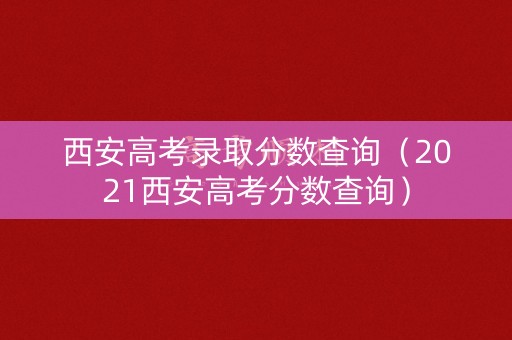 西安高考录取分数查询（2021西安高考分数查询）