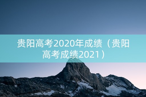 贵阳高考2020年成绩（贵阳高考成绩2021）