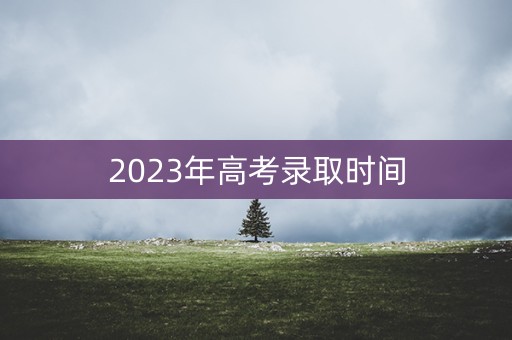 2023年高考录取时间