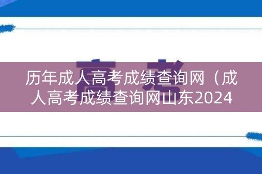 历年成人高考成绩查询网（成人高考成绩查询网山东2024考生报名）