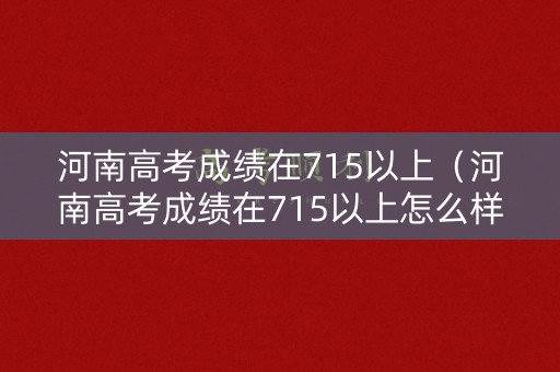 河南高考成绩在715以上（河南高考成绩在715以上怎么样）