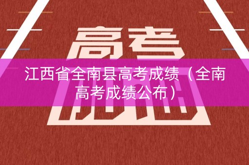 江西省全南县高考成绩（全南高考成绩公布）