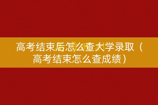 高考结束后怎么查大学录取（高考结束怎么查成绩）