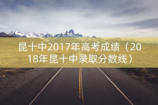 昆十中2017年高考成绩（2018年昆十中录取分数线）