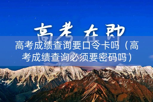 高考成绩查询要口令卡吗(高考成绩查询必须要密码吗) 高考成绩查询要口令卡吗(高考成绩查询必须要密码吗)